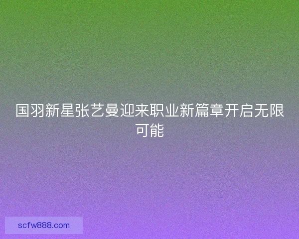 国羽新星张艺曼迎来职业新篇章开启无限可能