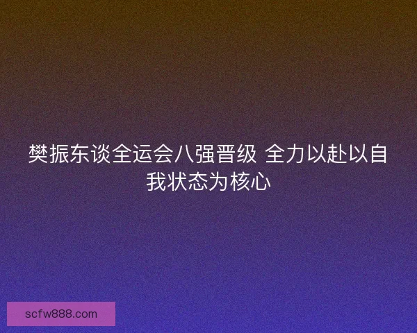 樊振东谈全运会八强晋级 全力以赴以自我状态为核心