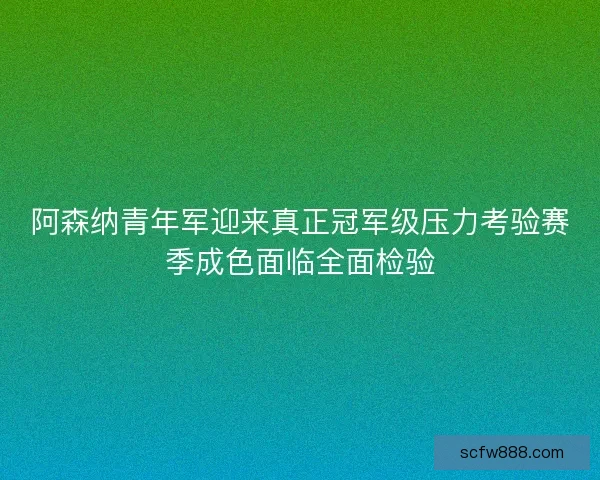 阿森纳青年军迎来真正冠军级压力考验赛季成色面临全面检验