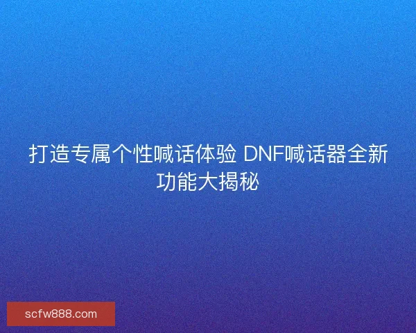 打造专属个性喊话体验 DNF喊话器全新功能大揭秘