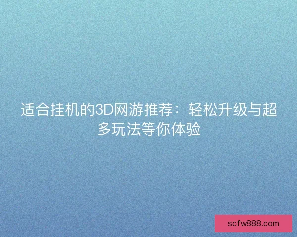 适合挂机的3D网游推荐：轻松升级与超多玩法等你体验