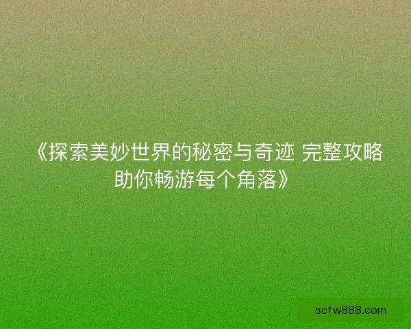 《探索美妙世界的秘密与奇迹 完整攻略助你畅游每个角落》