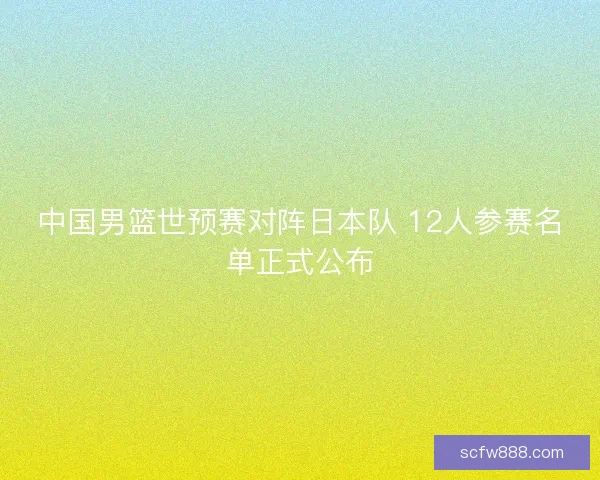 中国男篮世预赛对阵日本队 12人参赛名单正式公布