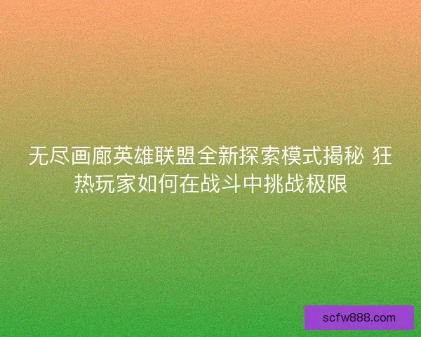 无尽画廊英雄联盟全新探索模式揭秘 狂热玩家如何在战斗中挑战极限