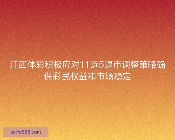 江西体彩积极应对11选5退市调整策略确保彩民权益和市场稳定