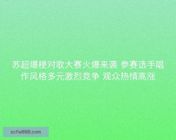 苏超爆梗对歌大赛火爆来袭 参赛选手唱作风格多元激烈竞争 观众热情高涨