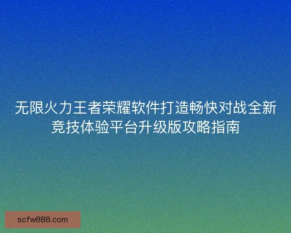 无限火力王者荣耀软件打造畅快对战全新竞技体验平台升级版攻略指南
