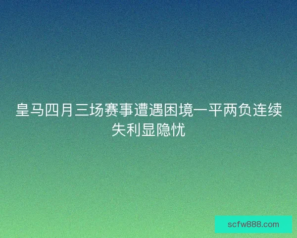 皇马四月三场赛事遭遇困境一平两负连续失利显隐忧