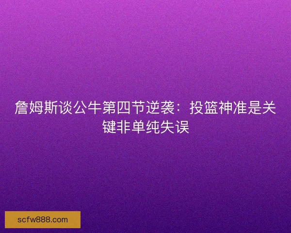 詹姆斯谈公牛第四节逆袭：投篮神准是关键非单纯失误