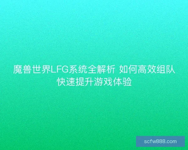 魔兽世界LFG系统全解析 如何高效组队快速提升游戏体验