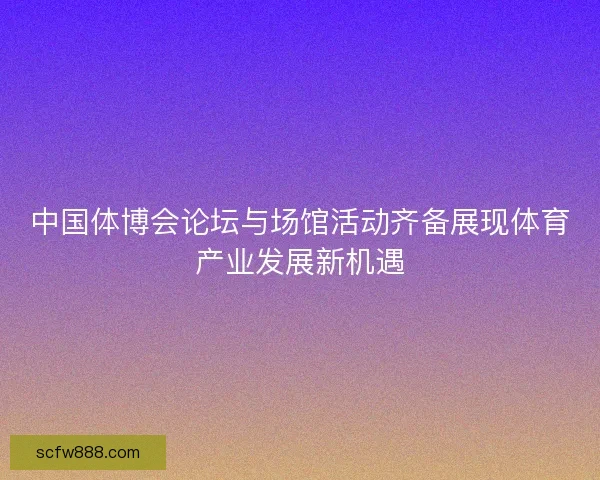 中国体博会论坛与场馆活动齐备展现体育产业发展新机遇