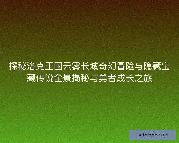 探秘洛克王国云雾长城奇幻冒险与隐藏宝藏传说全景揭秘与勇者成长之旅