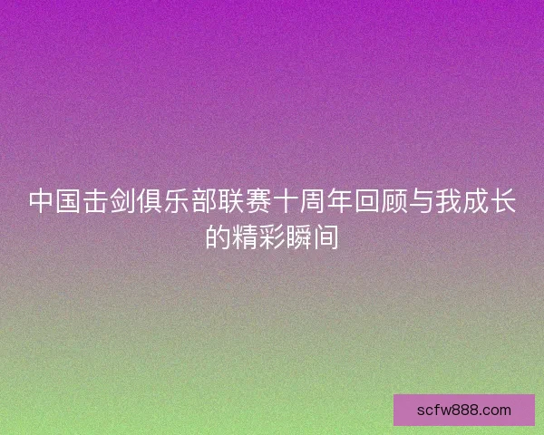 中国击剑俱乐部联赛十周年回顾与我成长的精彩瞬间