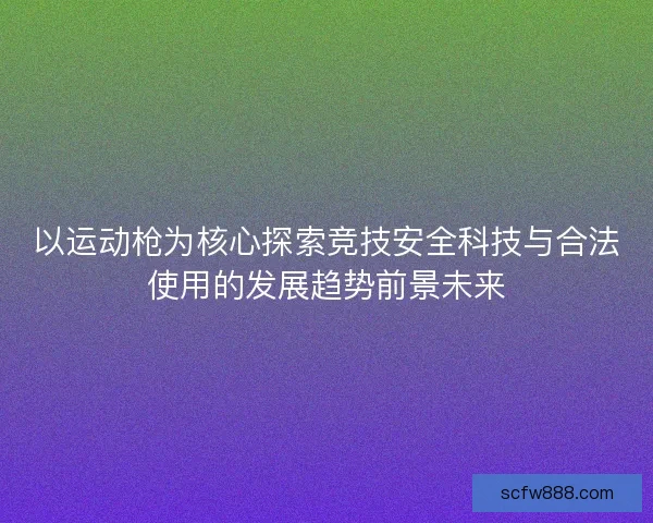 以运动枪为核心探索竞技安全科技与合法使用的发展趋势前景未来