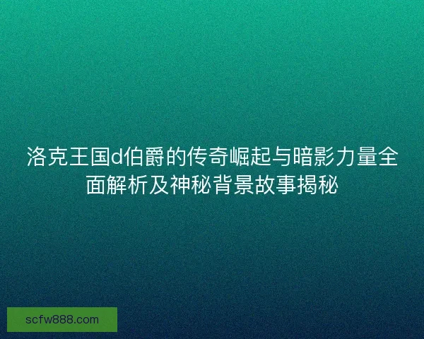 洛克王国d伯爵的传奇崛起与暗影力量全面解析及神秘背景故事揭秘