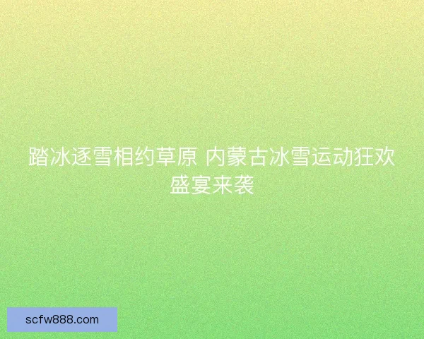踏冰逐雪相约草原 内蒙古冰雪运动狂欢盛宴来袭
