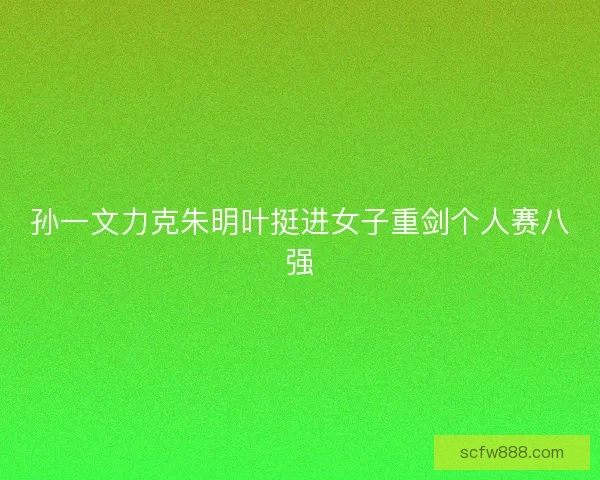 孙一文力克朱明叶挺进女子重剑个人赛八强