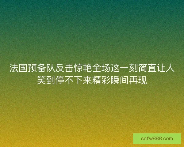 法国预备队反击惊艳全场这一刻简直让人笑到停不下来精彩瞬间再现