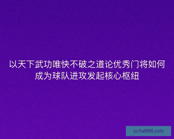 以天下武功唯快不破之道论优秀门将如何成为球队进攻发起核心枢纽