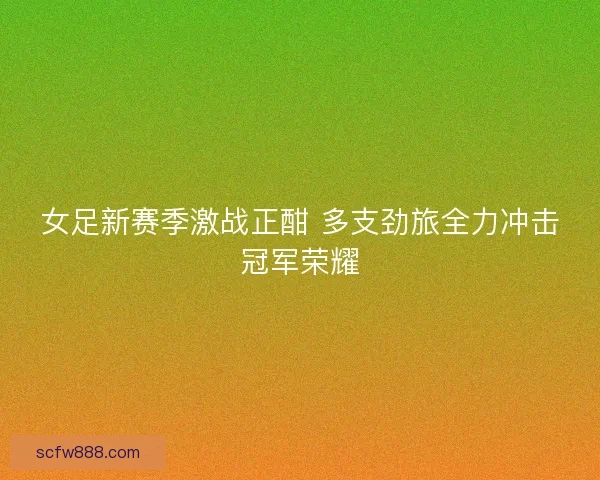 女足新赛季激战正酣 多支劲旅全力冲击冠军荣耀