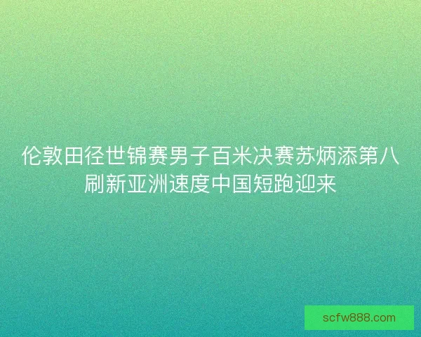 伦敦田径世锦赛男子百米决赛苏炳添第八刷新亚洲速度中国短跑迎来