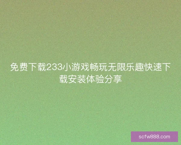免费下载233小游戏畅玩无限乐趣快速下载安装体验分享