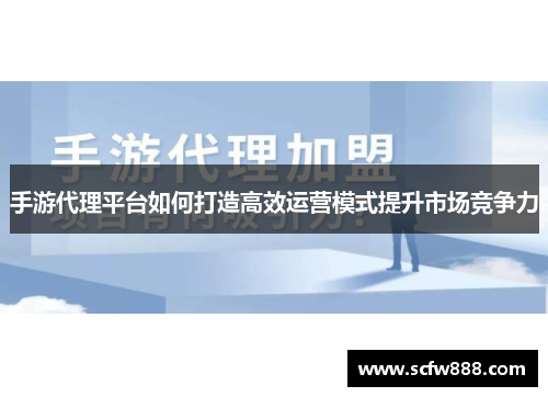 手游代理平台如何打造高效运营模式提升市场竞争力