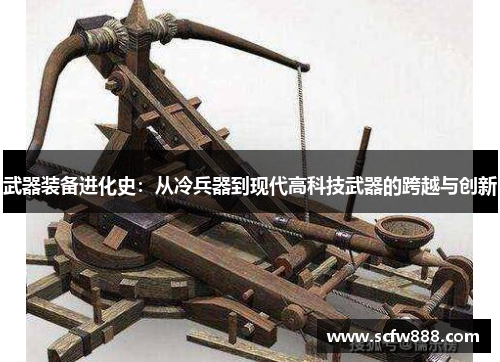 武器装备进化史：从冷兵器到现代高科技武器的跨越与创新