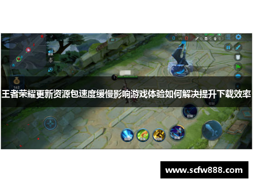 王者荣耀更新资源包速度缓慢影响游戏体验如何解决提升下载效率